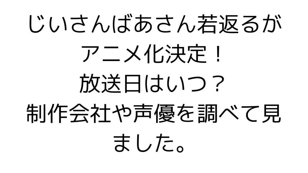 じいさんばあさん若返るがアニメ化決定！放送日はいつ？制作会社や声優を調べて見ました。